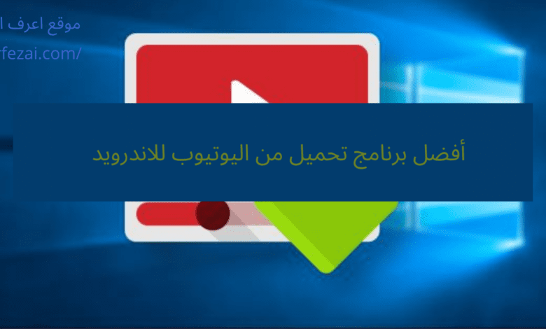 أفضل برنامج تحميل من اليوتيوب للاندرويد